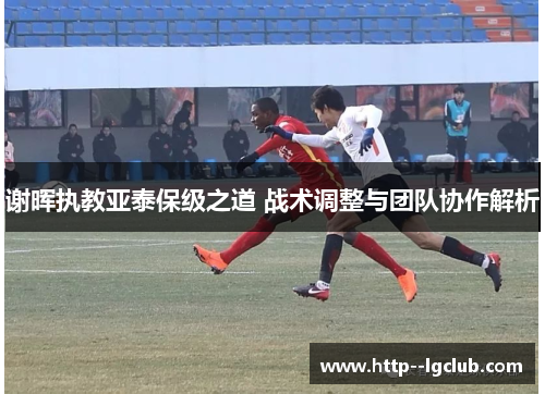 谢晖执教亚泰保级之道 战术调整与团队协作解析