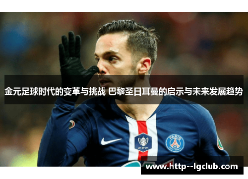 金元足球时代的变革与挑战 巴黎圣日耳曼的启示与未来发展趋势 金元足球时代的变革与挑战 巴黎圣日耳曼的启示与未来发展趋势