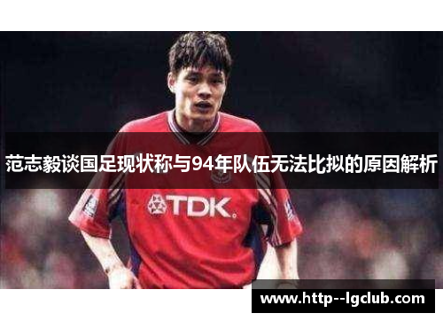 范志毅谈国足现状称与94年队伍无法比拟的原因解析