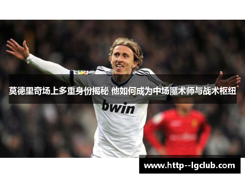 莫德里奇场上多重身份揭秘 他如何成为中场魔术师与战术枢纽 莫德里奇场上多重身份揭秘 他如何成为中场魔术师与战术枢纽