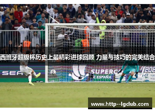 西班牙超级杯历史上最精彩进球回顾 力量与技巧的完美结合