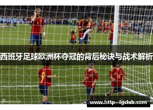 西班牙足球欧洲杯夺冠的背后秘诀与战术解析 西班牙足球欧洲杯夺冠的背后秘诀与战术解析