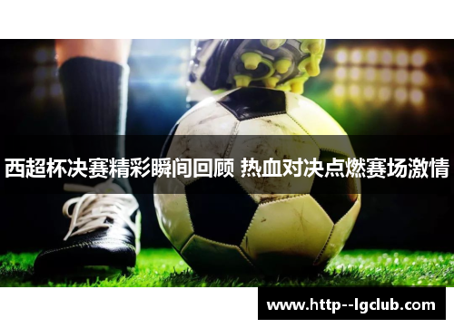 西超杯决赛精彩瞬间回顾 热血对决点燃赛场激情 西超杯决赛精彩瞬间回顾 热血对决点燃赛场激情