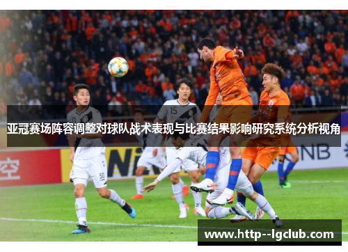 亚冠赛场阵容调整对球队战术表现与比赛结果影响研究系统分析视角 亚冠赛场阵容调整对球队战术表现与比赛结果影响研究系统分析视角