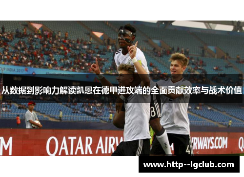 从数据到影响力解读凯恩在德甲进攻端的全面贡献效率与战术价值 从数据到影响力解读凯恩在德甲进攻端的全面贡献效率与战术价值