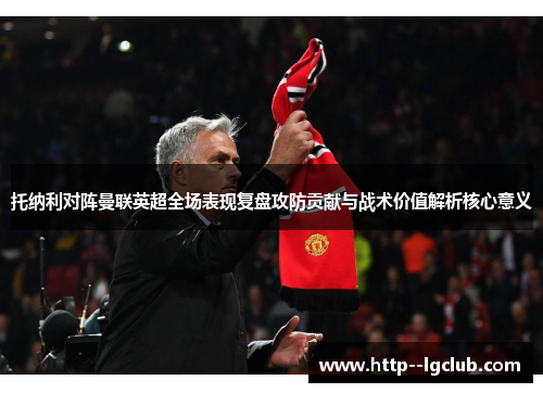 托纳利对阵曼联英超全场表现复盘攻防贡献与战术价值解析核心意义