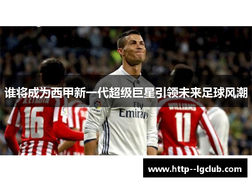 谁将成为西甲新一代超级巨星引领未来足球风潮