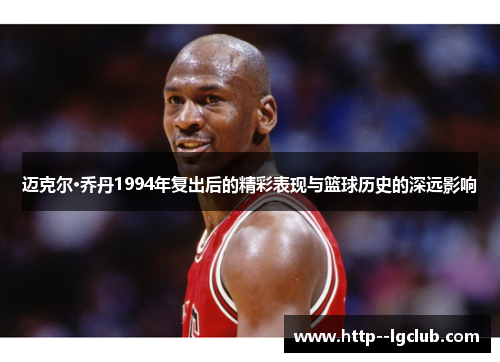 迈克尔·乔丹1994年复出后的精彩表现与篮球历史的深远影响
