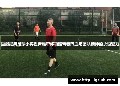 重温经典足球小将世青篇带你领略青春热血与团队精神的永恒魅力