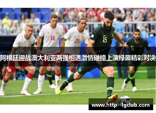 阿根廷迎战澳大利亚两强相遇激情碰撞上演绿茵精彩对决 阿根廷迎战澳大利亚两强相遇激情碰撞上演绿茵精彩对决