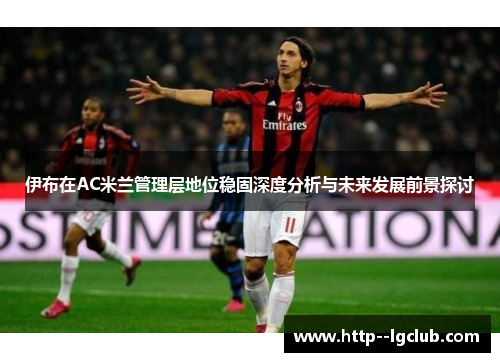 伊布在AC米兰管理层地位稳固深度分析与未来发展前景探讨 伊布在AC米兰管理层地位稳固深度分析与未来发展前景探讨