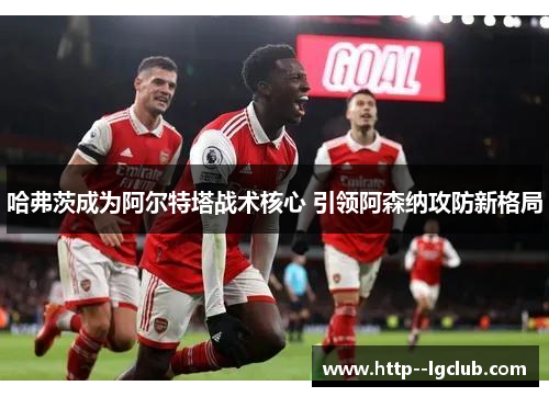 哈弗茨成为阿尔特塔战术核心 引领阿森纳攻防新格局