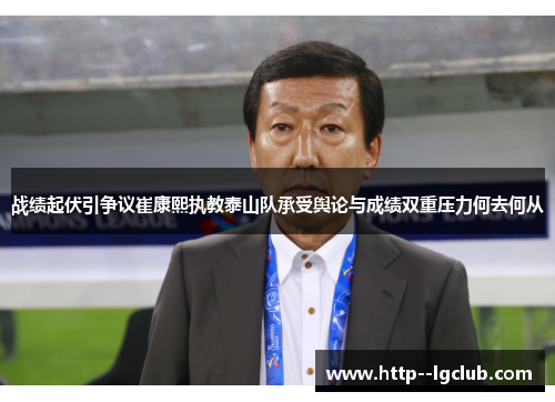战绩起伏引争议崔康熙执教泰山队承受舆论与成绩双重压力何去何从