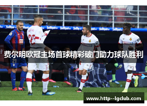 费尔明欧冠主场首球精彩破门助力球队胜利
