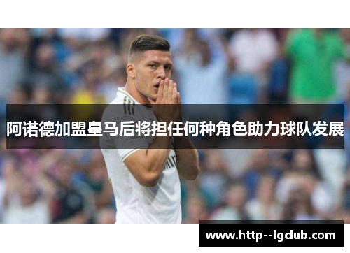 阿诺德加盟皇马后将担任何种角色助力球队发展