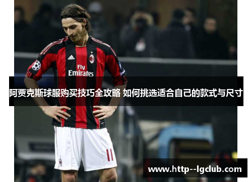 阿贾克斯球服购买技巧全攻略 如何挑选适合自己的款式与尺寸