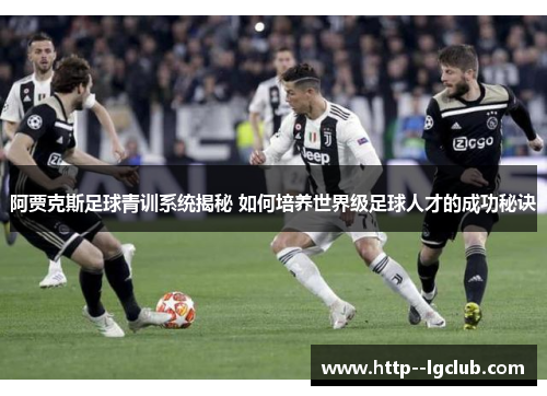 阿贾克斯足球青训系统揭秘 如何培养世界级足球人才的成功秘诀