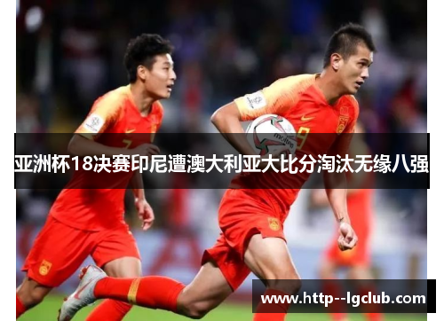 亚洲杯18决赛印尼遭澳大利亚大比分淘汰无缘八强