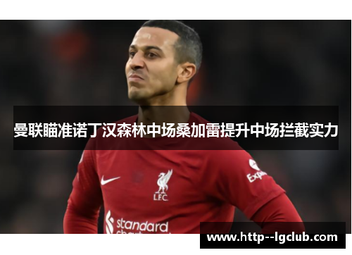 曼联瞄准诺丁汉森林中场桑加雷提升中场拦截实力 曼联瞄准诺丁汉森林中场桑加雷提升中场拦截实力