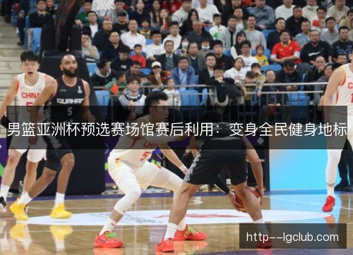 男篮亚洲杯预选赛场馆赛后利用：变身全民健身地标